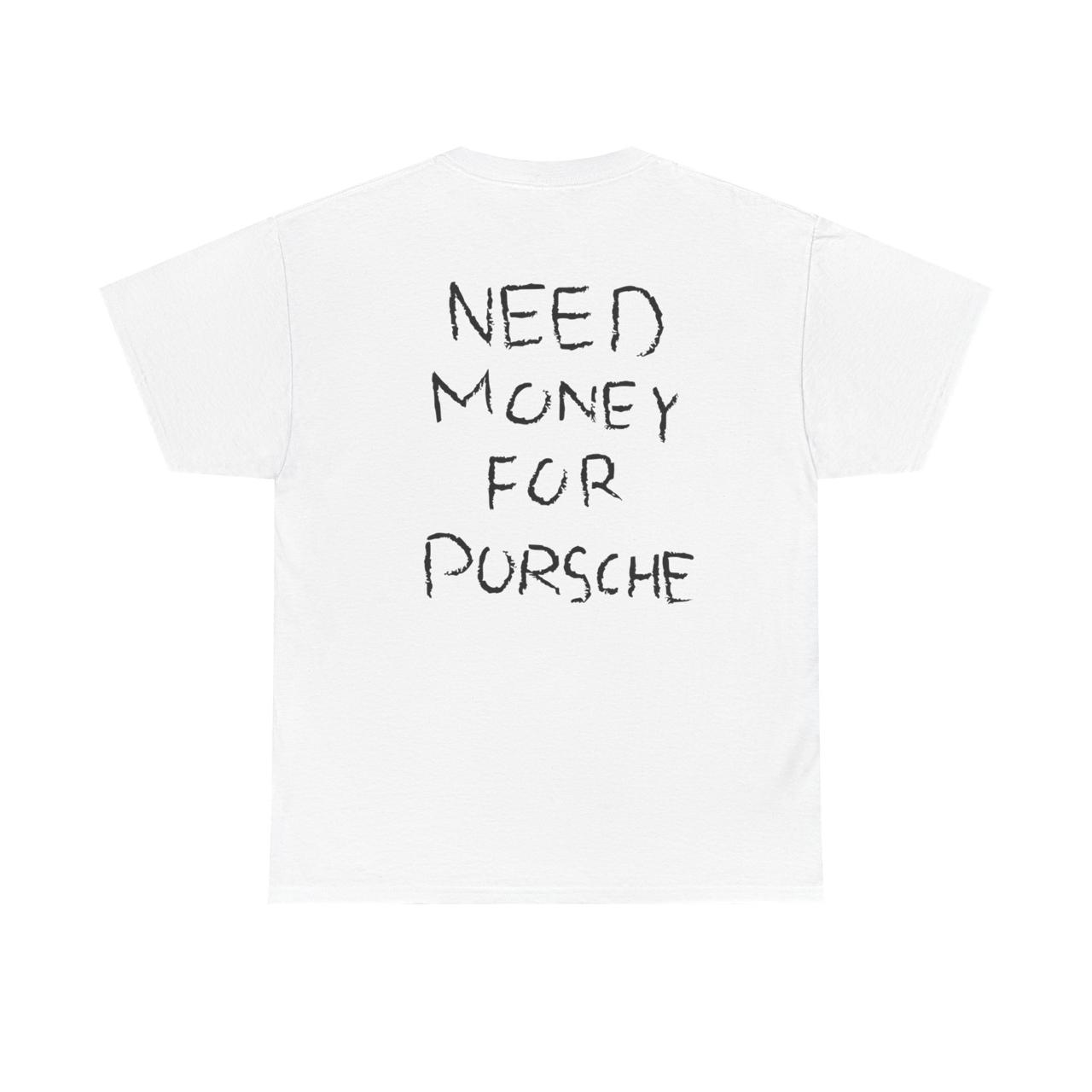 NEED MONEY FOR PORSCHE (BACKPRINT)- Graphic Tee